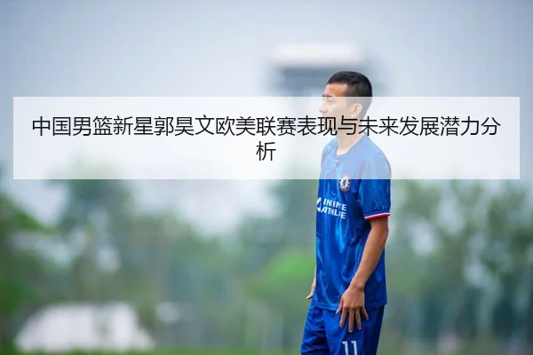 中国男篮新星郭昊文欧美联赛表现与未来发展潜力分析